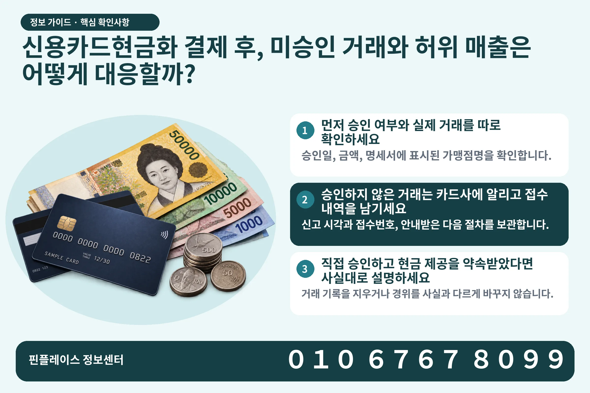 신용카드현금화 결제 후, 미승인 거래와 허위 매출은 어떻게 대응할까? · 신용카드 / 현금·동전 · 본문 확인사항: 먼저 승인 여부와 실제 거래를 따로 확인하세요; 승인하지 않은 거래는 카드사에 알리고 접수 내역을 남기세요; 직접 승인하고 현금 제공을 약속받았다면 사실대로 설명하세요