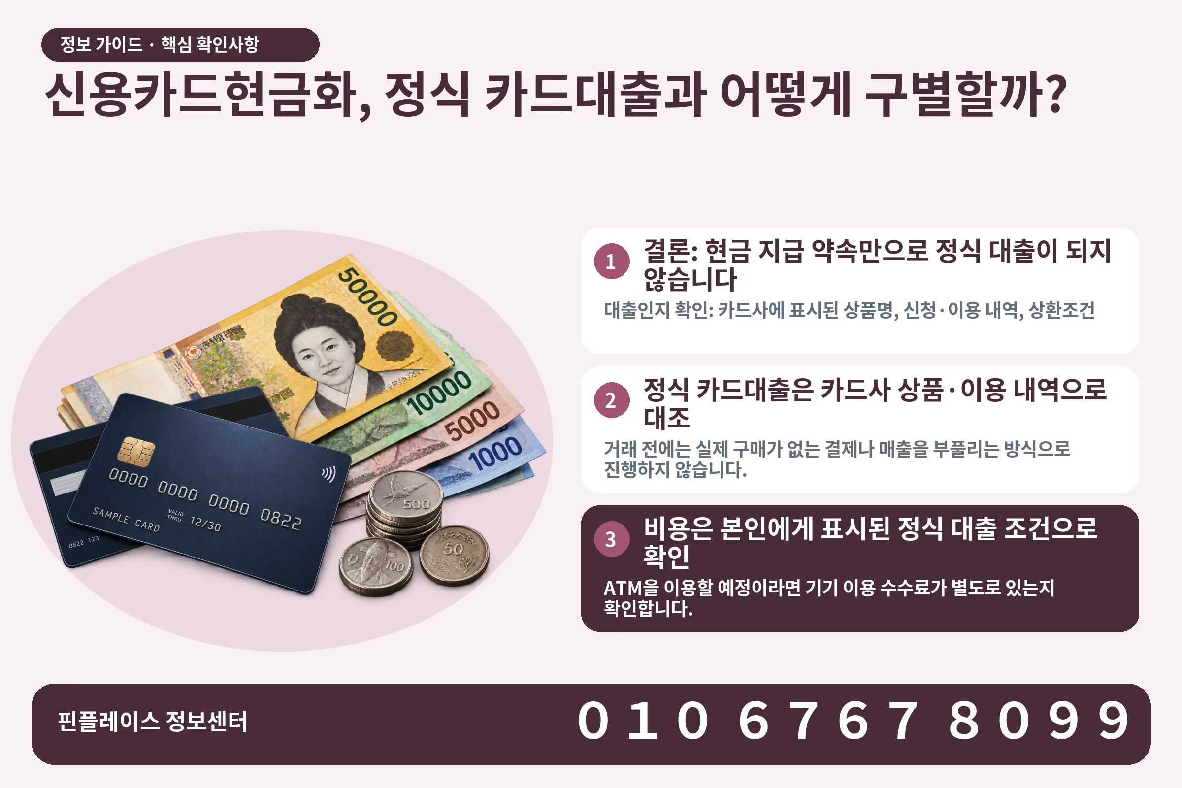 신용카드현금화, 정식 카드대출과 어떻게 구별할까? · 신용카드 / 현금·동전 · 본문 확인사항: 결론: 현금 지급 약속만으로 정식 대출이 되지 않습니다; 정식 카드대출은 카드사 상품·이용 내역으로 대조; 비용은 본인에게 표시된 정식 대출 조건으로 확인