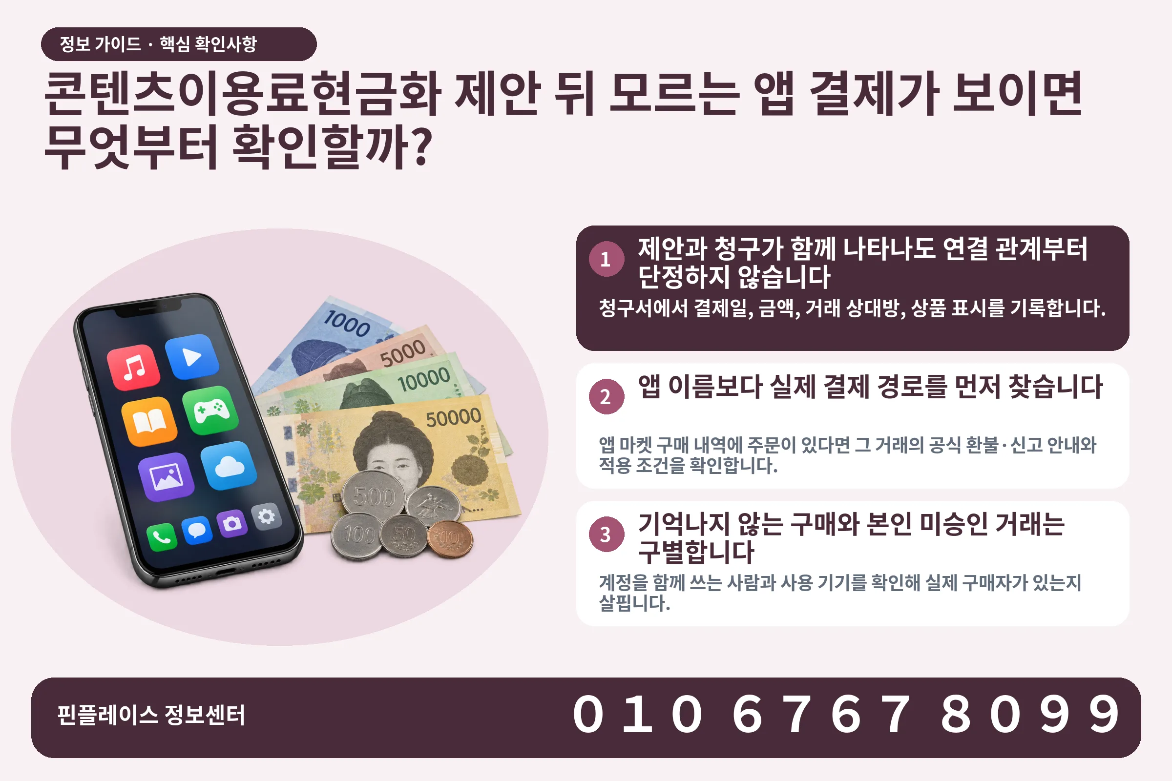 콘텐츠이용료현금화 제안 뒤 모르는 앱 결제가 보이면 무엇부터 확인할까? · 콘텐츠 결제 화면 / 현금·동전 · 본문 확인사항: 제안과 청구가 함께 나타나도 연결 관계부터 단정하지 않습니다; 앱 이름보다 실제 결제 경로를 먼저 찾습니다; 기억나지 않는 구매와 본인 미승인 거래는 구별합니다