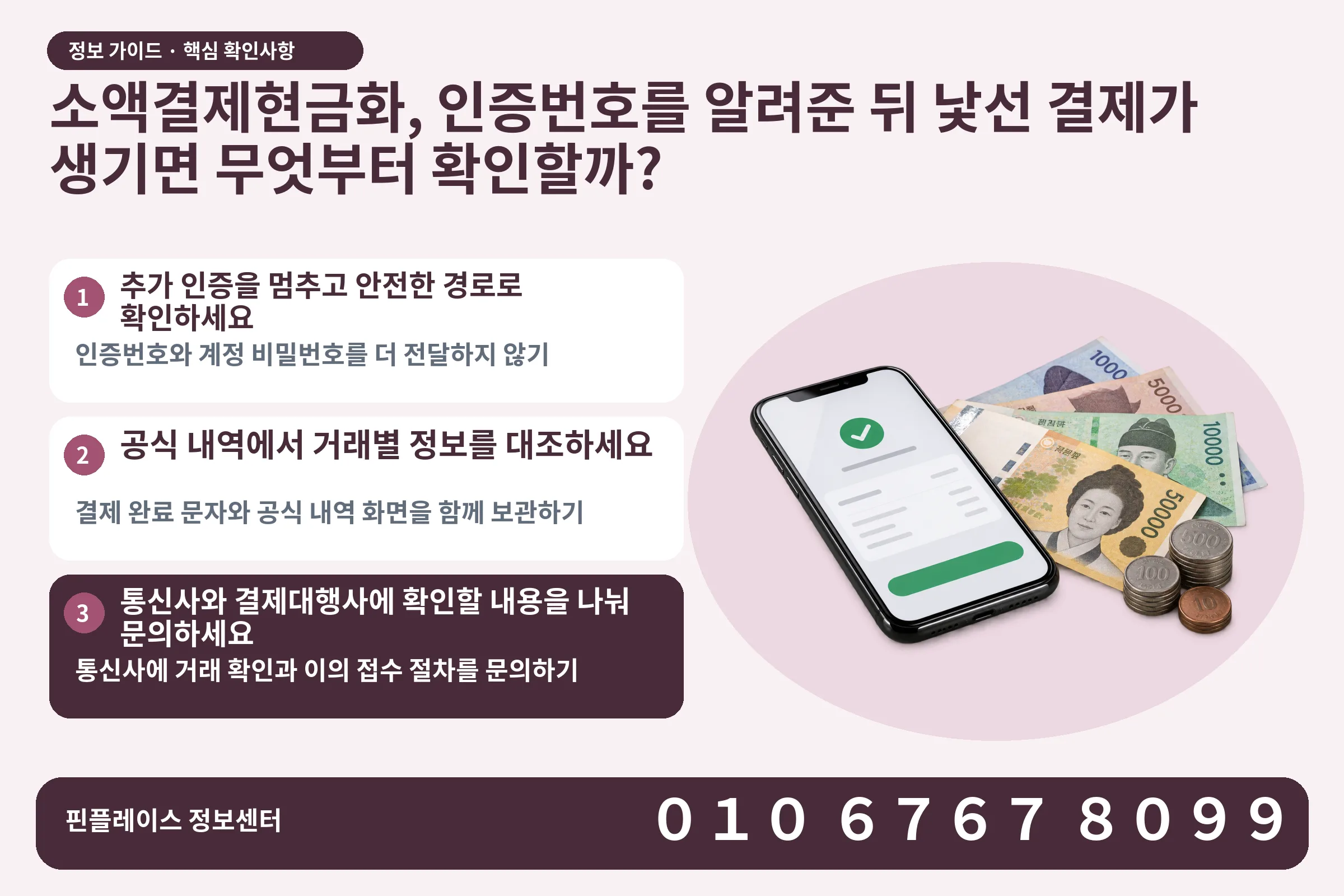 소액결제현금화, 인증번호를 알려준 뒤 낯선 결제가 생기면 무엇부터 확인할까? · 휴대폰 결제 화면 / 현금·동전 · 본문 확인사항: 추가 인증을 멈추고 안전한 경로로 확인하세요; 공식 내역에서 거래별 정보를 대조하세요; 통신사와 결제대행사에 확인할 내용을 나눠 문의하세요