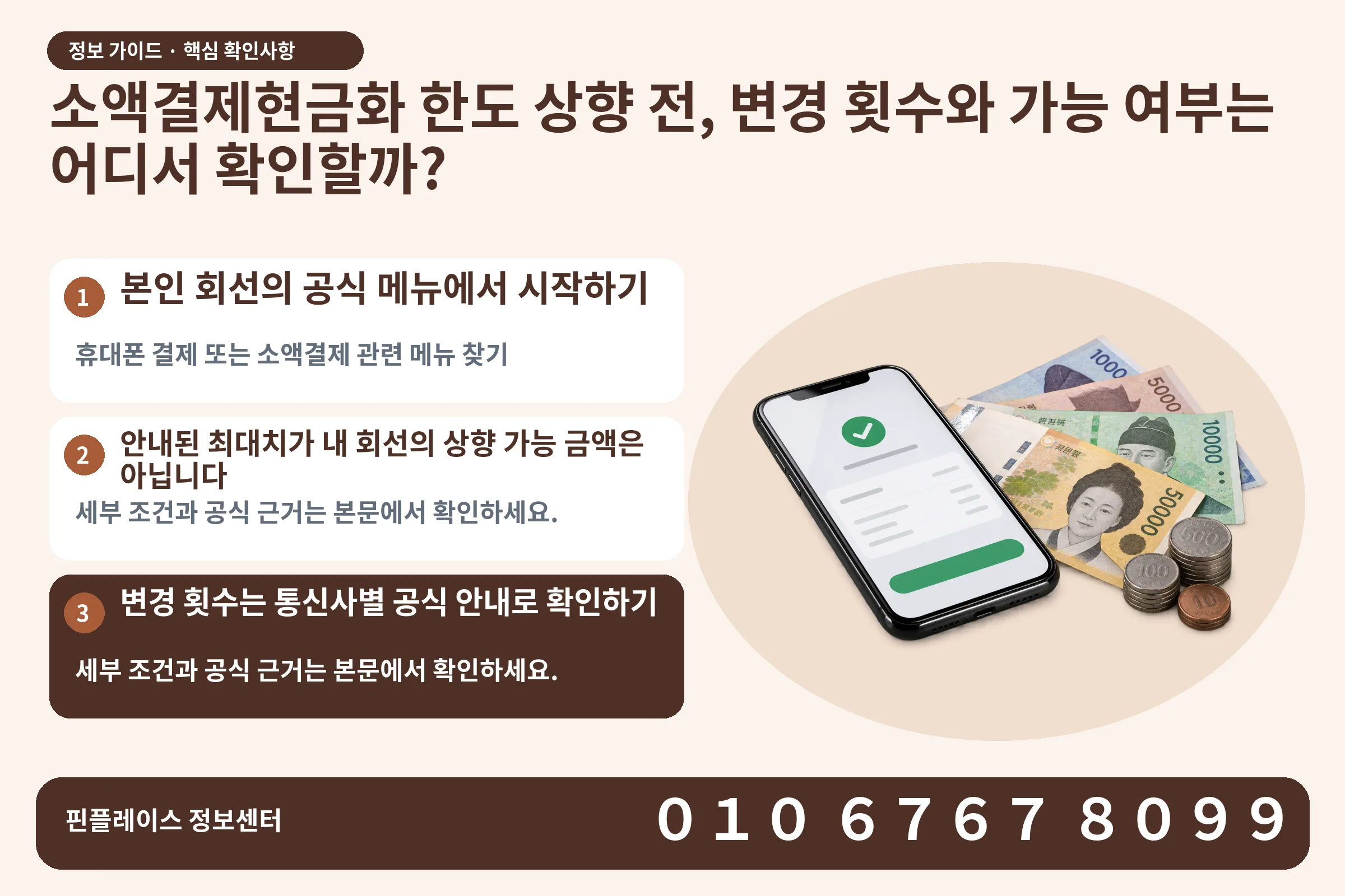 소액결제현금화 한도 상향 전, 변경 횟수와 가능 여부는 어디서 확인할까? · 휴대폰 결제 화면 / 현금·동전 · 본문 확인사항: 본인 회선의 공식 메뉴에서 시작하기; 안내된 최대치가 내 회선의 상향 가능 금액은 아닙니다; 변경 횟수는 통신사별 공식 안내로 확인하기