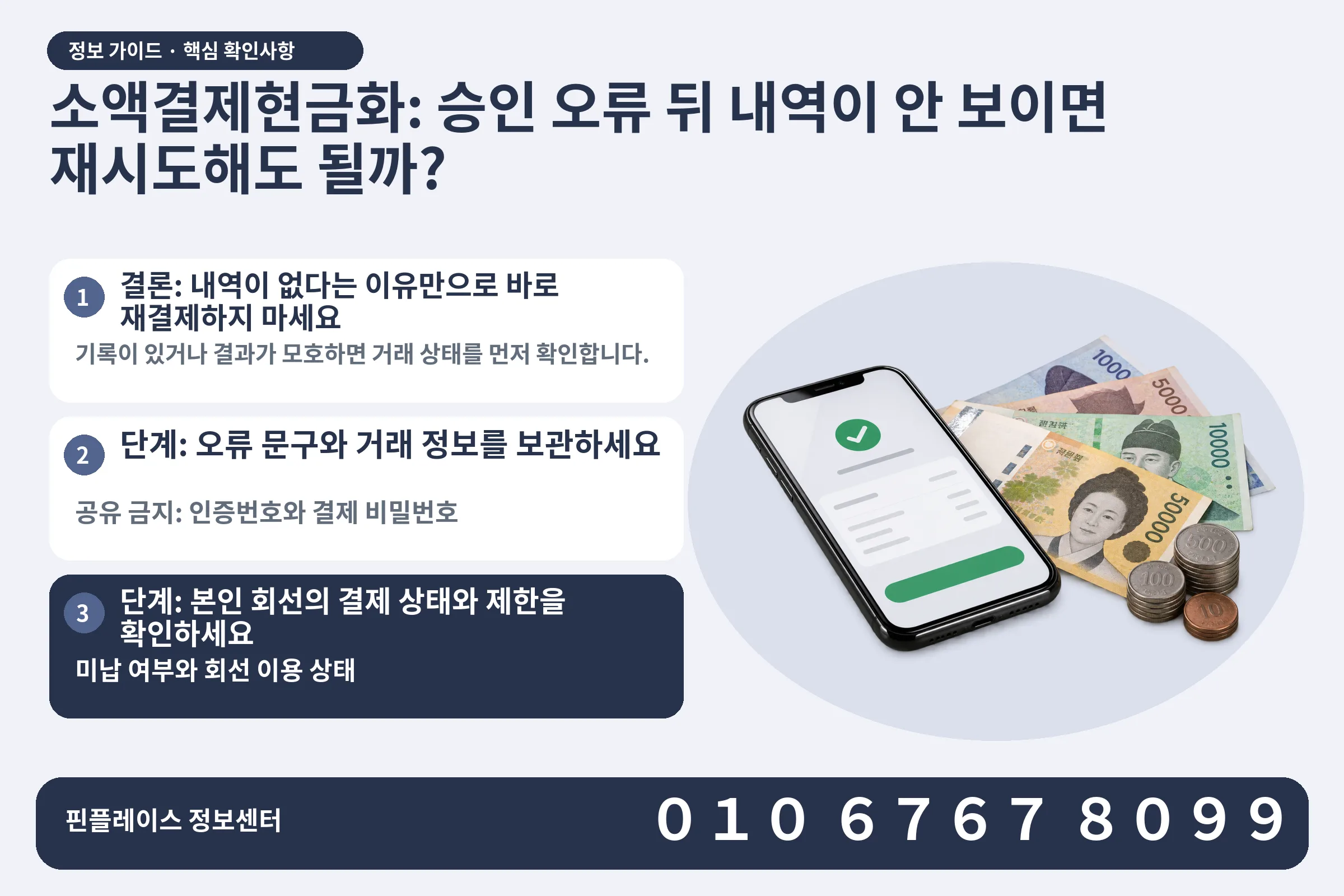 소액결제현금화: 승인 오류 뒤 내역이 안 보이면 재시도해도 될까? · 휴대폰 결제 화면 / 현금·동전 · 본문 확인사항: 결론: 내역이 없다는 이유만으로 바로 재결제하지 마세요; 단계: 오류 문구와 거래 정보를 보관하세요; 단계: 본인 회선의 결제 상태와 제한을 확인하세요