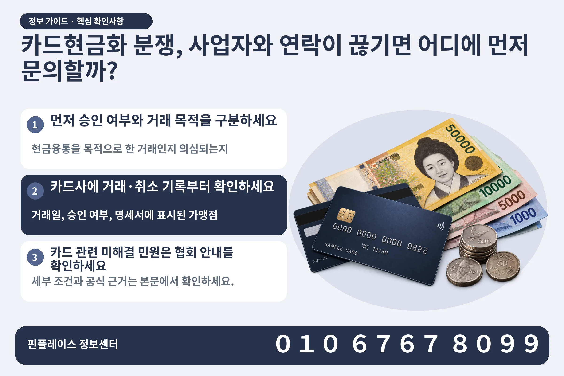 카드현금화 분쟁, 사업자와 연락이 끊기면 어디에 먼저 문의할까? · 신용카드 / 현금·동전 · 본문 확인사항: 먼저 승인 여부와 거래 목적을 구분하세요; 카드사에 거래·취소 기록부터 확인하세요; 카드 관련 미해결 민원은 협회 안내를 확인하세요