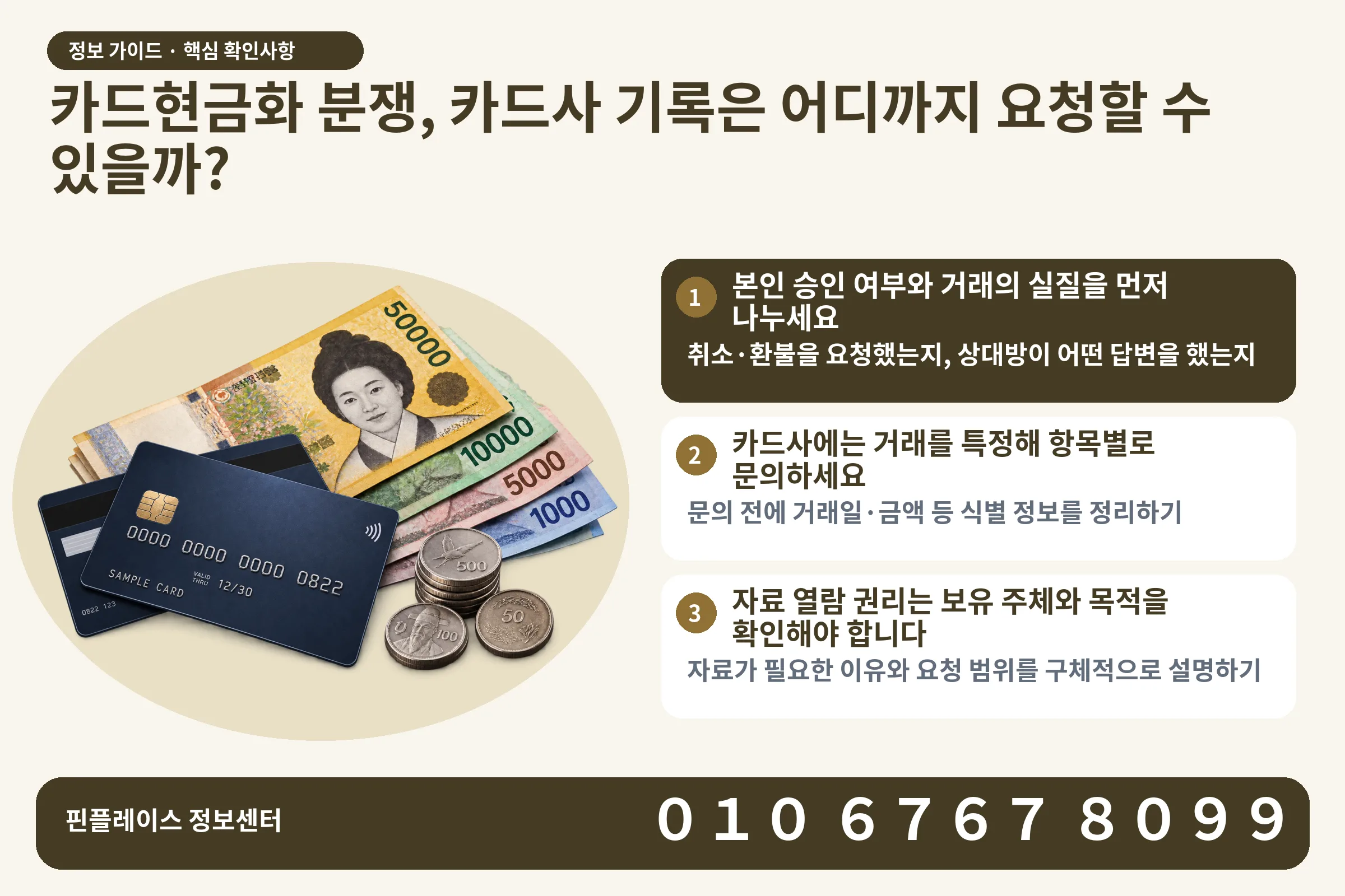 카드현금화 분쟁, 카드사 기록은 어디까지 요청할 수 있을까? · 신용카드 / 현금·동전 · 본문 확인사항: 본인 승인 여부와 거래의 실질을 먼저 나누세요; 카드사에는 거래를 특정해 항목별로 문의하세요; 자료 열람 권리는 보유 주체와 목적을 확인해야 합니다
