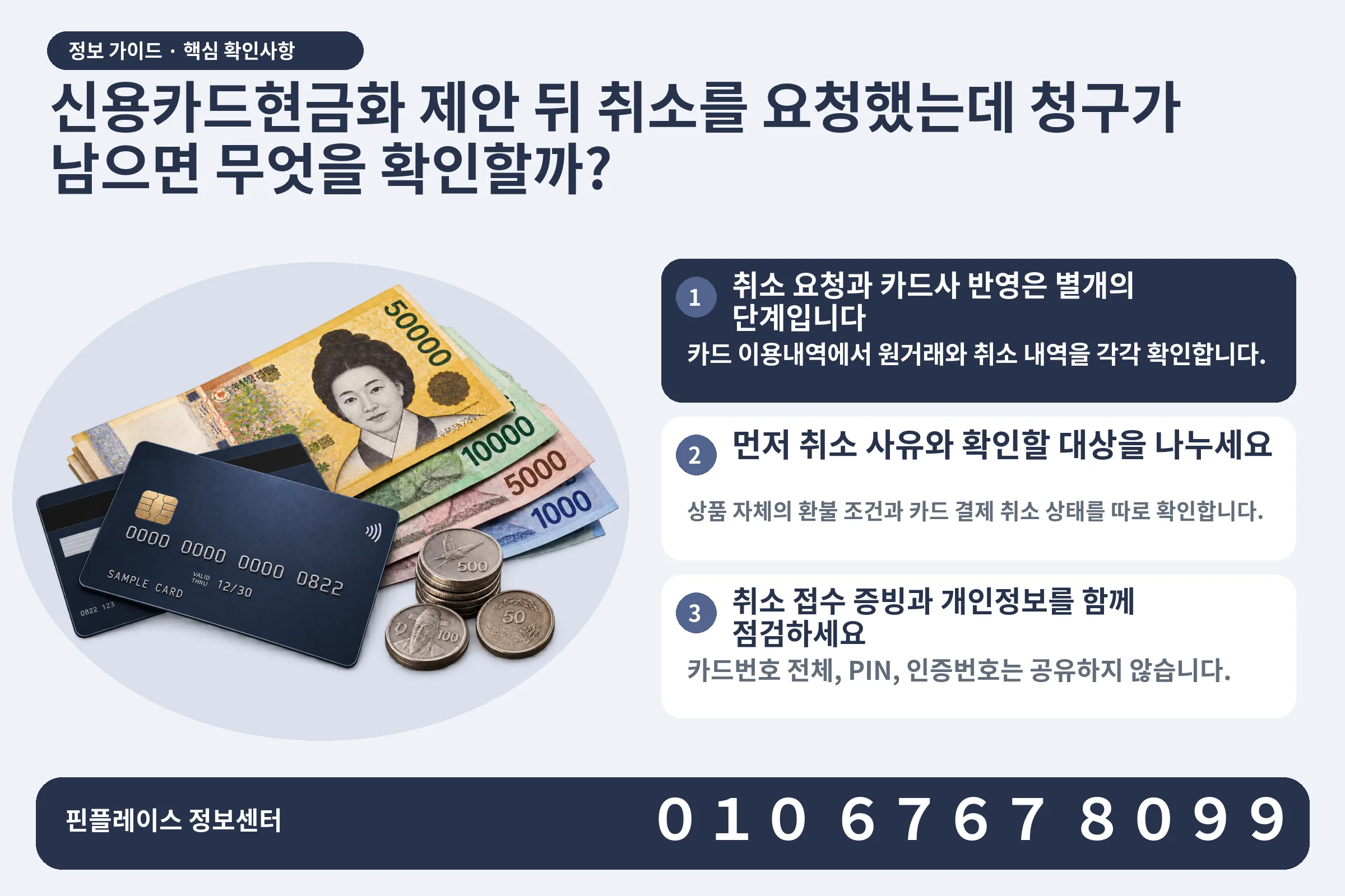 신용카드현금화 제안 뒤 취소를 요청했는데 청구가 남으면 무엇을 확인할까? · 신용카드 / 현금·동전 · 본문 확인사항: 취소 요청과 카드사 반영은 별개의 단계입니다; 먼저 취소 사유와 확인할 대상을 나누세요; 취소 접수 증빙과 개인정보를 함께 점검하세요