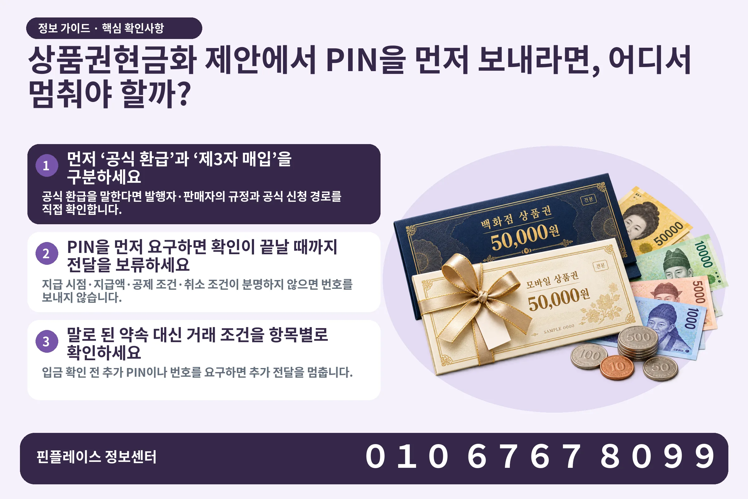 상품권현금화 제안에서 PIN을 먼저 보내라면, 어디서 멈춰야 할까? · 상품권 / 현금·동전 · 본문 확인사항: 먼저 ‘공식 환급’과 ‘제3자 매입’을 구분하세요; PIN을 먼저 요구하면 확인이 끝날 때까지 전달을 보류하세요; 말로 된 약속 대신 거래 조건을 항목별로 확인하세요