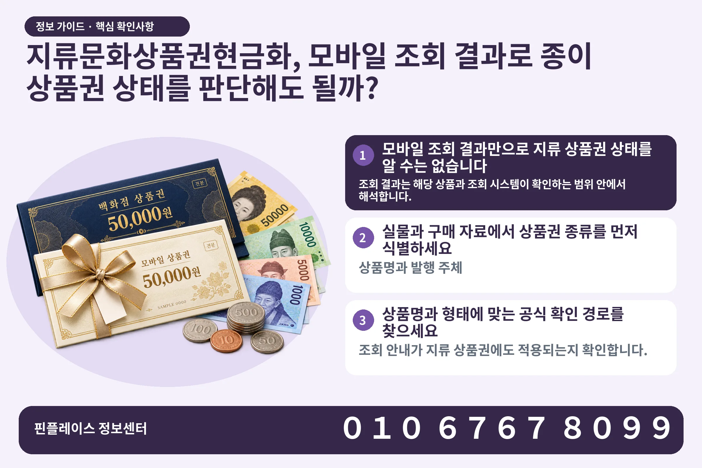 지류문화상품권현금화, 모바일 조회 결과로 종이 상품권 상태를 판단해도 될까? · 상품권 / 현금·동전 · 본문 확인사항: 모바일 조회 결과만으로 지류 상품권 상태를 알 수는 없습니다; 실물과 구매 자료에서 상품권 종류를 먼저 식별하세요; 상품명과 형태에 맞는 공식 확인 경로를 찾으세요